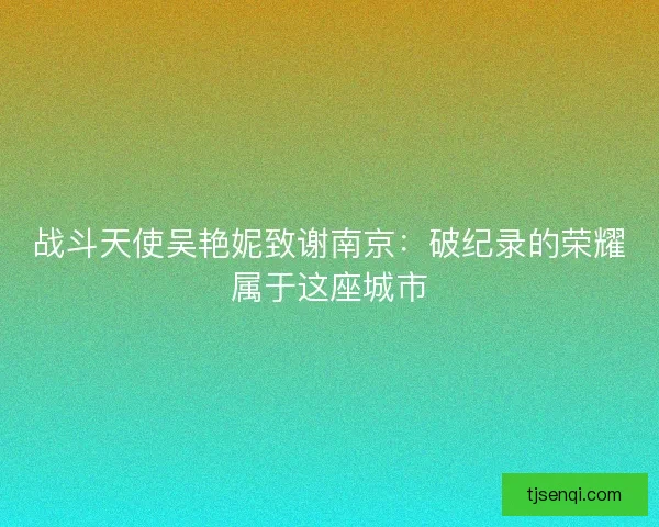 战斗天使吴艳妮致谢南京：破纪录的荣耀属于这座城市