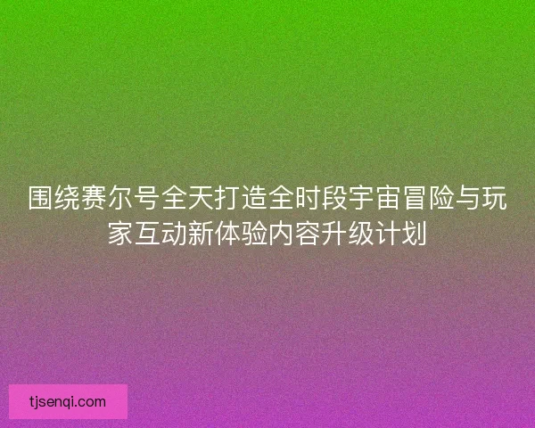 围绕赛尔号全天打造全时段宇宙冒险与玩家互动新体验内容升级计划