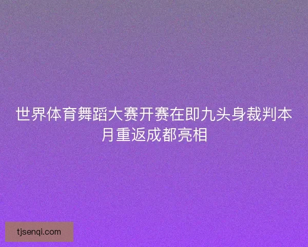 世界体育舞蹈大赛开赛在即九头身裁判本月重返成都亮相
