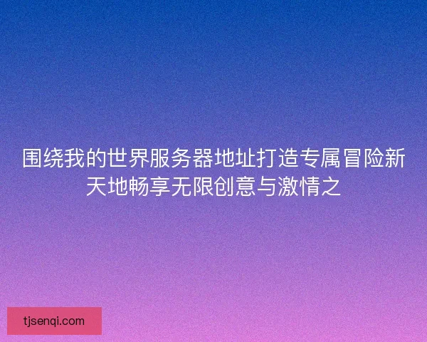 围绕我的世界服务器地址打造专属冒险新天地畅享无限创意与激情之