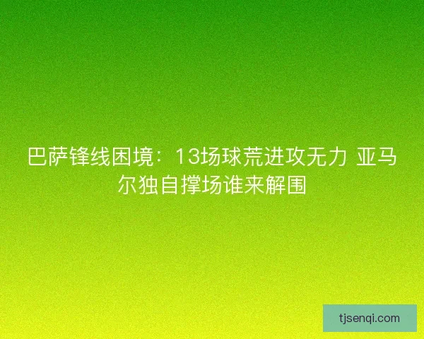 巴萨锋线困境：13场球荒进攻无力 亚马尔独自撑场谁来解围